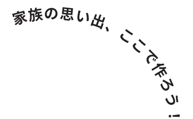 家族の思い出、ここで作ろう！